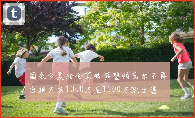 国米今夏转会策略调整帕瓦尔不再出租只求1000万至1500万欧出售