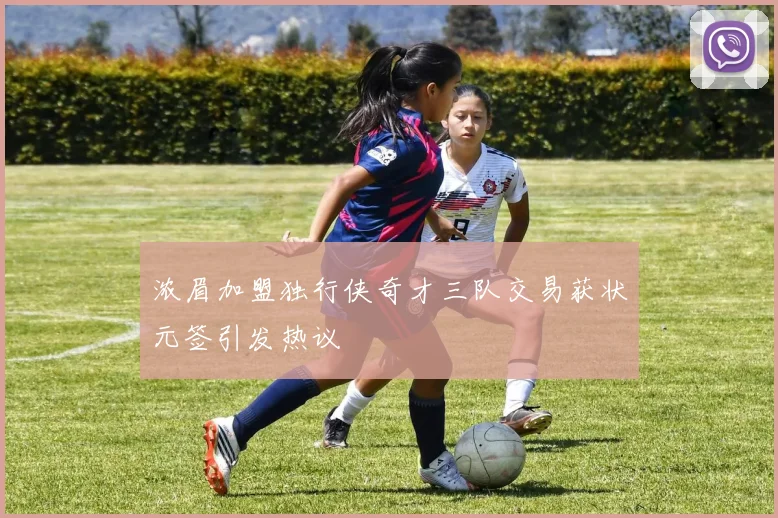 浓眉加盟独行侠奇才三队交易获状元签引发热议