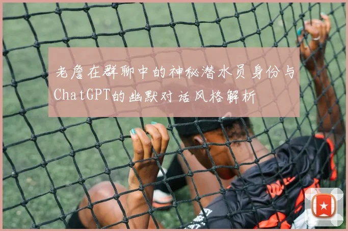 老詹在群聊中的神秘潜水员身份与ChatGPT的幽默对话风格解析