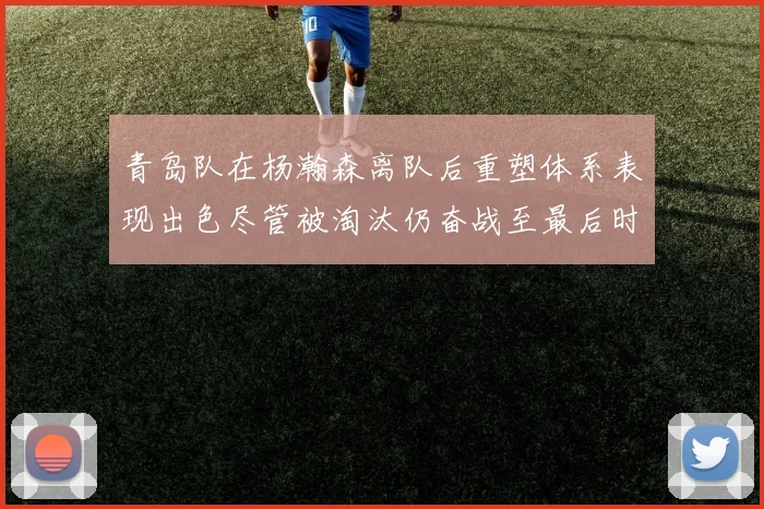 青岛队在杨瀚森离队后重塑体系表现出色尽管被淘汰仍奋战至最后时刻