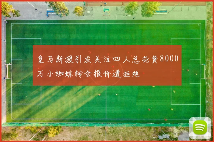 皇马新援引发关注四人总花费8000万小蜘蛛转会报价遭拒绝