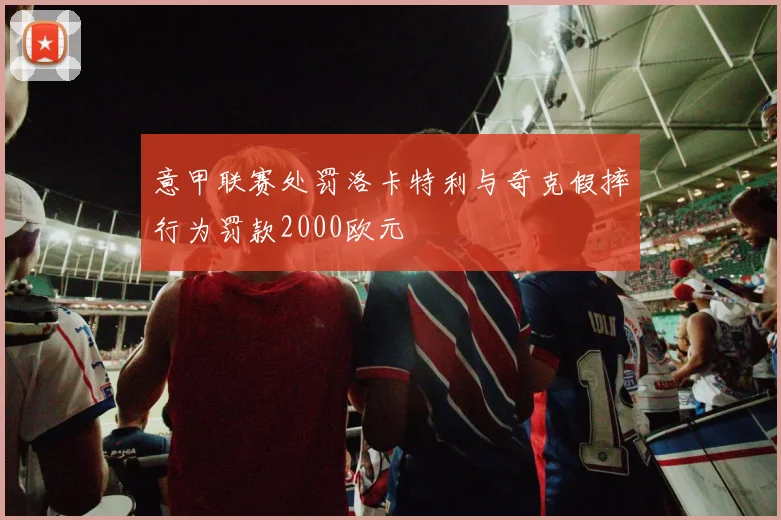 意甲联赛处罚洛卡特利与奇克假摔行为罚款2000欧元