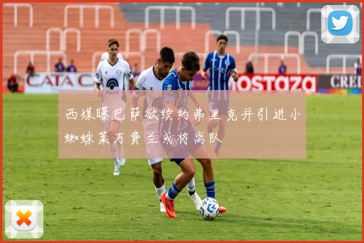 西媒曝巴萨欲续约弗里克并引进小蜘蛛莱万费兰或将离队