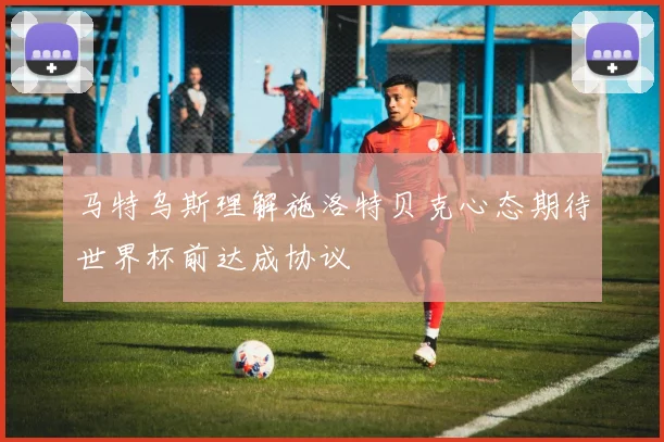 马特乌斯理解施洛特贝克心态期待世界杯前达成协议