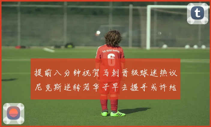 提前八分钟祝贺马刺晋级球迷热议尼克斯逆转若华子早去握手或许结果不同