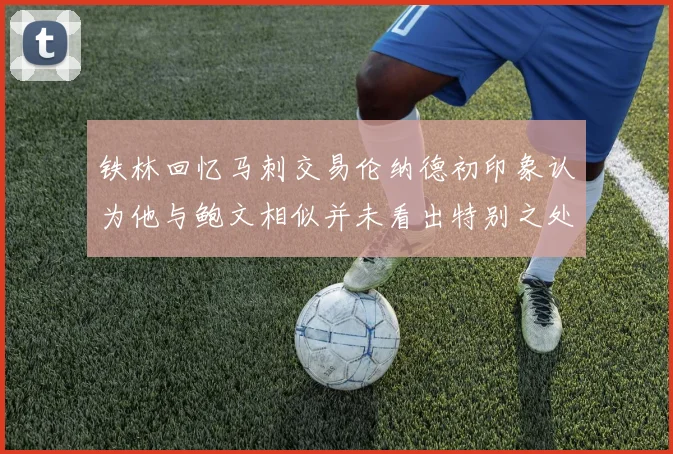 铁林回忆马刺交易伦纳德初印象认为他与鲍文相似并未看出特别之处