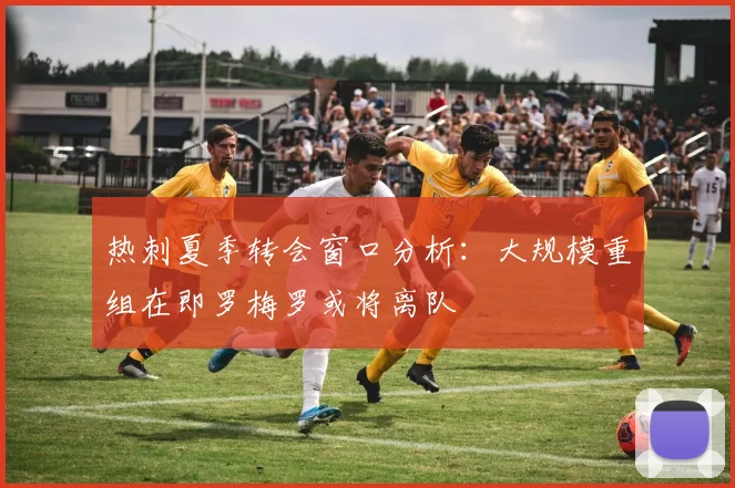 热刺夏季转会窗口分析：大规模重组在即罗梅罗或将离队