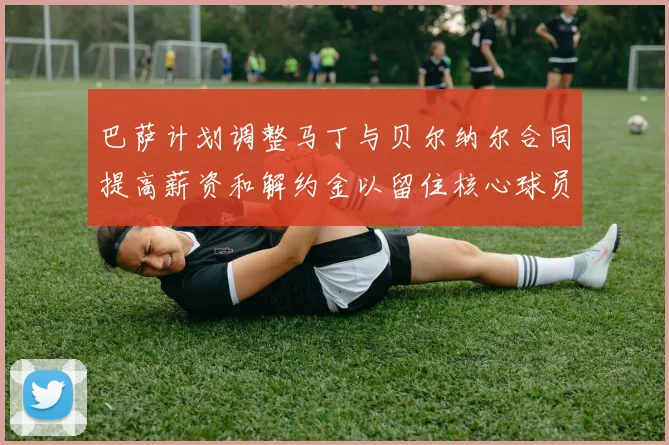 巴萨计划调整马丁与贝尔纳尔合同提高薪资和解约金以留住核心球员