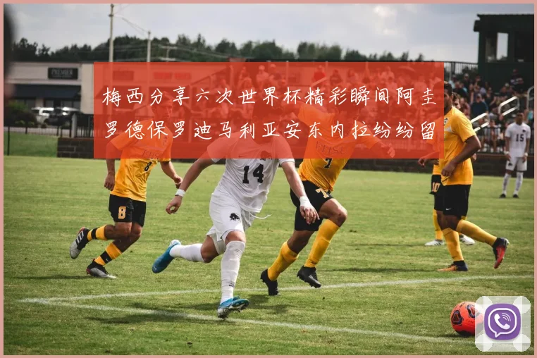 梅西分享六次世界杯精彩瞬间阿圭罗德保罗迪马利亚安东内拉纷纷留言互动