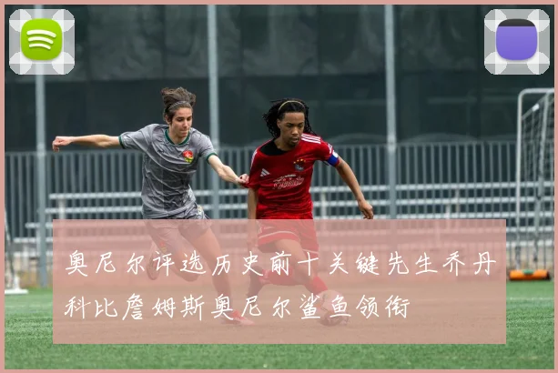 奥尼尔评选历史前十关键先生乔丹科比詹姆斯奥尼尔鲨鱼领衔