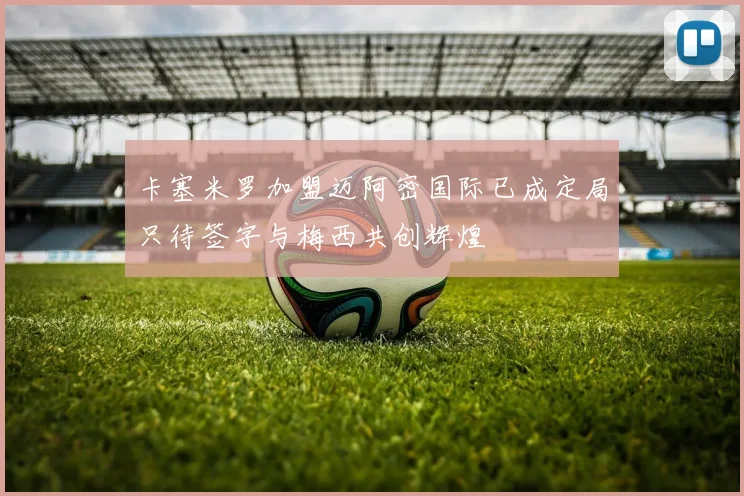 卡塞米罗加盟迈阿密国际已成定局只待签字与梅西共创辉煌