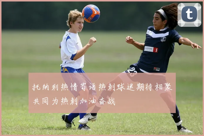 托纳利热情寄语热刺球迷期待相聚共同为热刺加油奋战