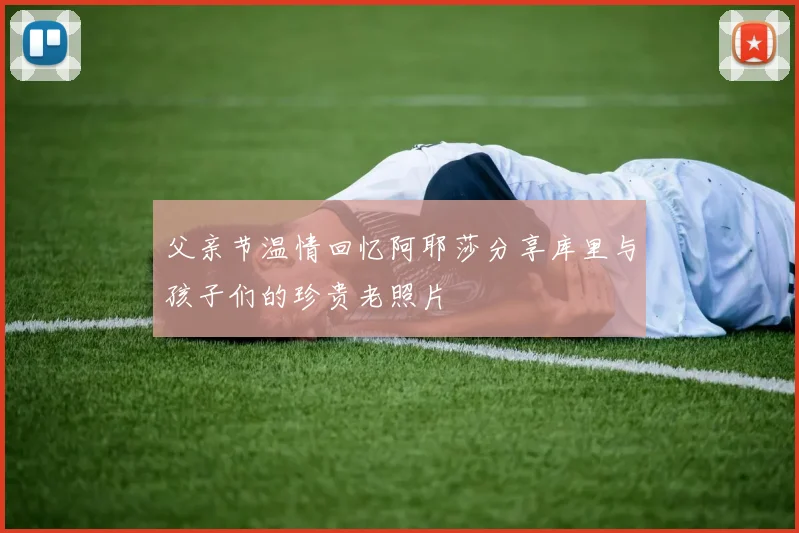 父亲节温情回忆阿耶莎分享库里与孩子们的珍贵老照片