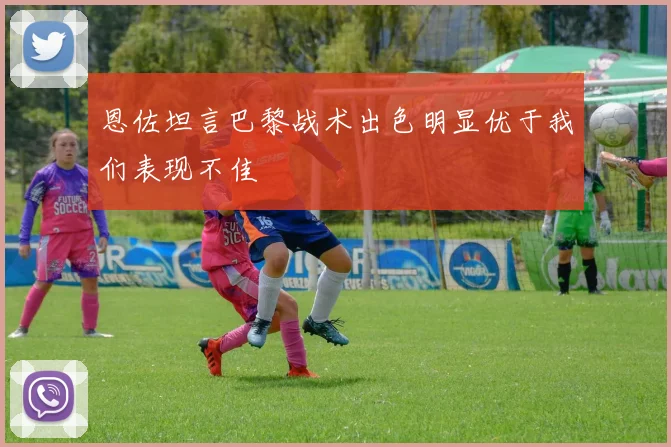 恩佐坦言巴黎战术出色明显优于我们表现不佳