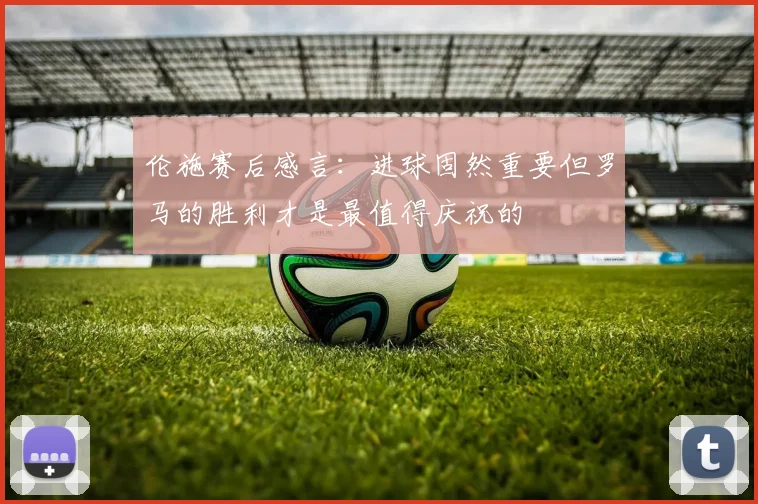 伦施赛后感言：进球固然重要但罗马的胜利才是最值得庆祝的