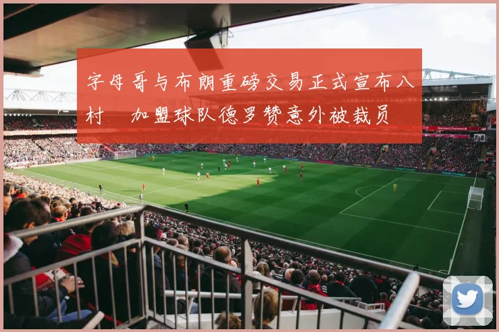 字母哥与布朗重磅交易正式宣布八村塁加盟球队德罗赞意外被裁员